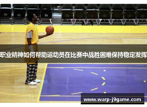 职业精神如何帮助运动员在比赛中战胜困难保持稳定发挥 职业精神如何帮助运动员在比赛中战胜困难保持稳定发挥