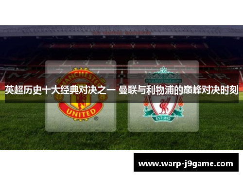 英超历史十大经典对决之一 曼联与利物浦的巅峰对决时刻 英超历史十大经典对决之一 曼联与利物浦的巅峰对决时刻