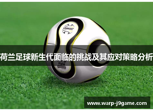 荷兰足球新生代面临的挑战及其应对策略分析 荷兰足球新生代面临的挑战及其应对策略分析