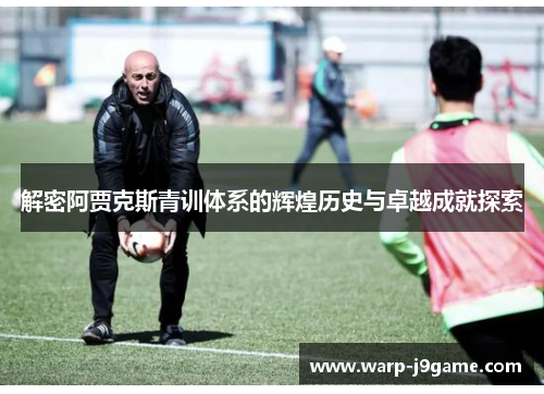解密阿贾克斯青训体系的辉煌历史与卓越成就探索 解密阿贾克斯青训体系的辉煌历史与卓越成就探索