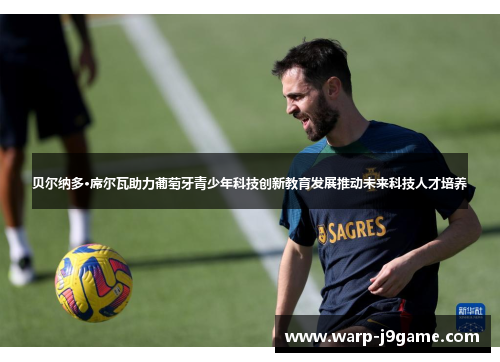 贝尔纳多·席尔瓦助力葡萄牙青少年科技创新教育发展推动未来科技人才培养 贝尔纳多·席尔瓦助力葡萄牙青少年科技创新教育发展推动未来科技人才培养