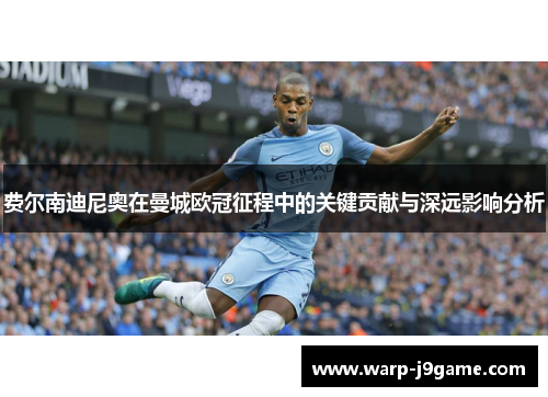 费尔南迪尼奥在曼城欧冠征程中的关键贡献与深远影响分析 费尔南迪尼奥在曼城欧冠征程中的关键贡献与深远影响分析