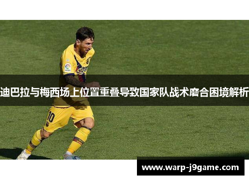 迪巴拉与梅西场上位置重叠导致国家队战术磨合困境解析 迪巴拉与梅西场上位置重叠导致国家队战术磨合困境解析