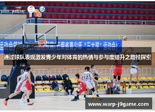通过球队表现激发青少年对体育的热情与参与度提升之路径探索 通过球队表现激发青少年对体育的热情与参与度提升之路径探索