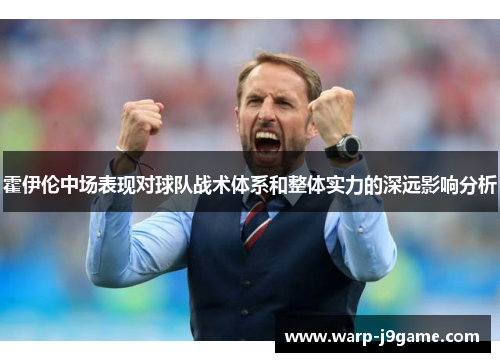 霍伊伦中场表现对球队战术体系和整体实力的深远影响分析